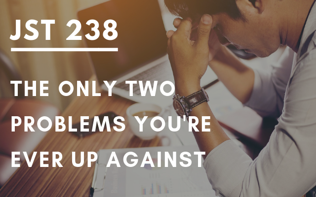 JST 238 – The Only Two Problems You’re Ever Up Against (Re-visited)