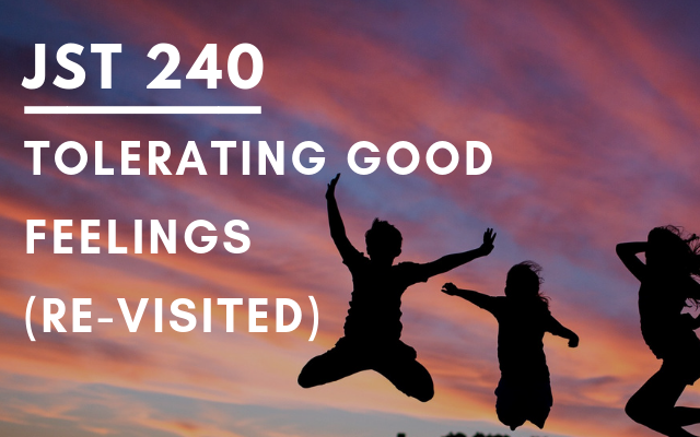 JST 240 – Tolerating Good Feelings (Re-visited)