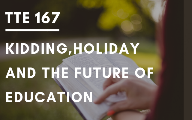 TTE 167 – Kidding, Holiday and the Future of Education