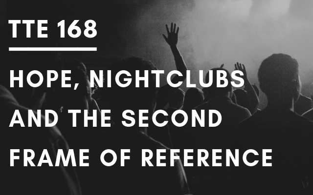 TTE 168 – Hope, nightclubs and the second frame of reference