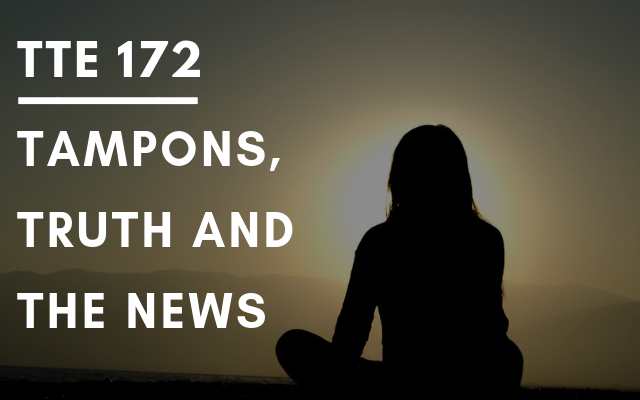 TTE 172 – Tampons, truth and the news