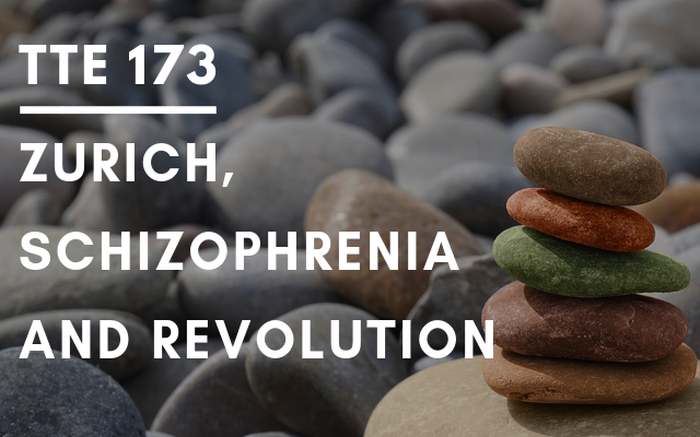 TTE 173 – Zurich, schizophrenia and revolution