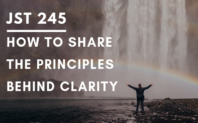 JST 245 – How to share the principles behind clarity