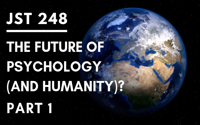 JST 248 – The Future of Psychology (and Humanity)? Part 1