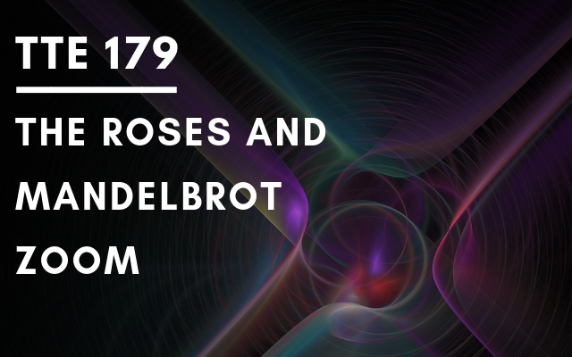 TTE 179 – The Roses and a Mandelbrot zoom