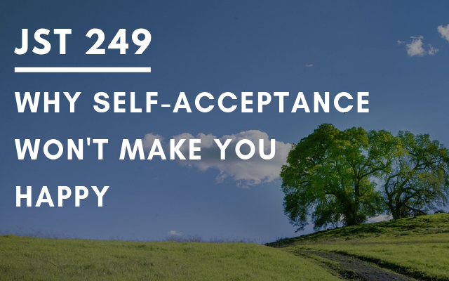 JST 249 – Why self-acceptance won’t make you happy