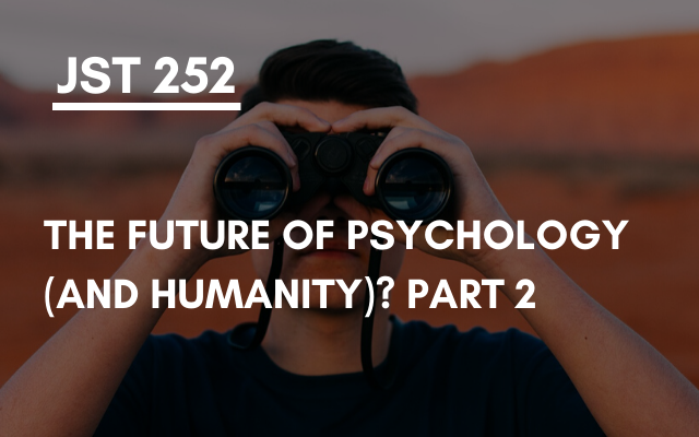 JST 252 – The future of psychology (and humanity)? Part 2