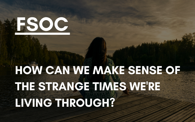 FSOC – How can we make sense of the strange times we’re living through?