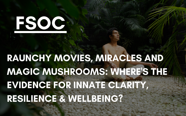 FSOC – Raunchy movies, miracles and magic mushrooms: Where’s the evidence for innate clarity, resilience & wellbeing?