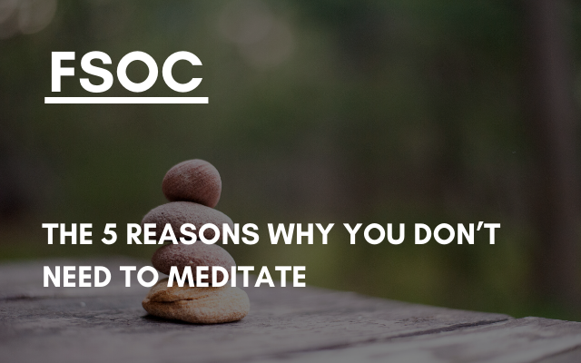 FSOC –  The 5 Reasons Why You Don’t Need to Meditate